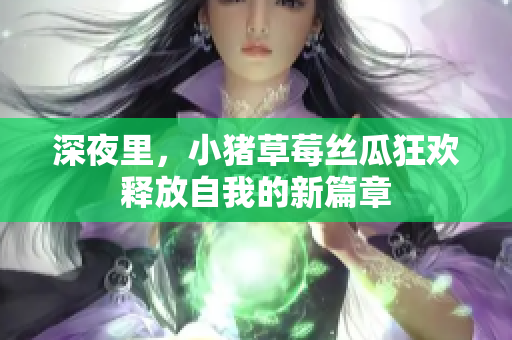 深夜里，小猪草莓丝瓜狂欢释放自我的新篇章