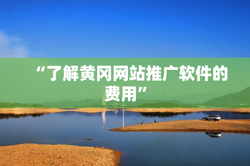 “了解黄冈网站推广软件的费用”