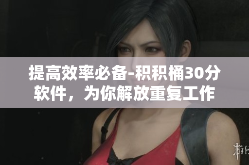 提高效率必备-积积桶30分软件，为你解放重复工作