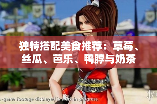 独特搭配美食推荐：草莓、丝瓜、芭乐、鸭脖与奶茶