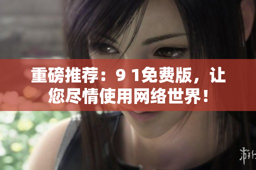 重磅推荐：9 1免费版，让您尽情使用网络世界！
