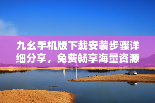 九幺手机版下载安装步骤详细分享，免费畅享海量资源