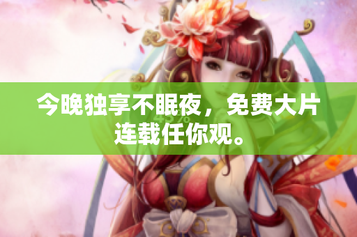 今晚独享不眠夜，免费大片连载任你观。