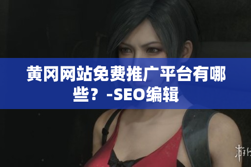 黄冈网站免费推广平台有哪些？-SEO编辑