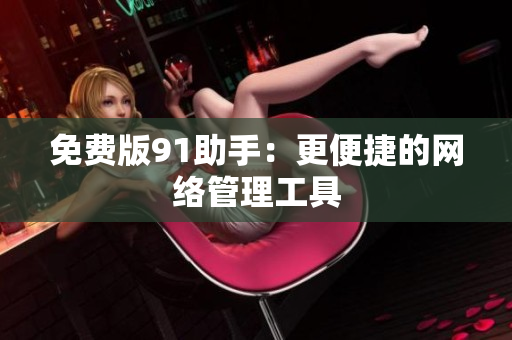 免费版91助手：更便捷的网络管理工具