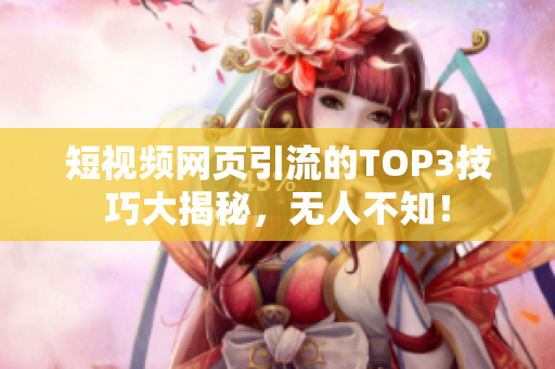 短视频网页引流的TOP3技巧大揭秘，无人不知！