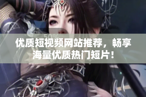 优质短视频网站推荐，畅享海量优质热门短片！