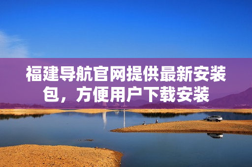 福建导航官网提供最新安装包，方便用户下载安装