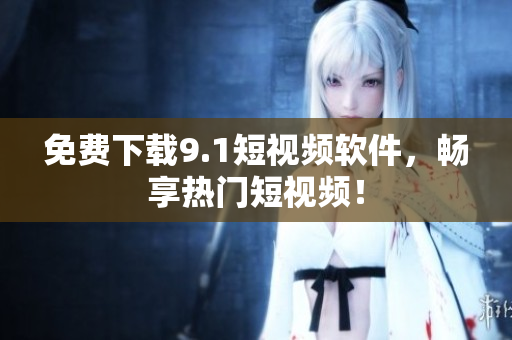 免费下载9.1短视频软件，畅享热门短视频！