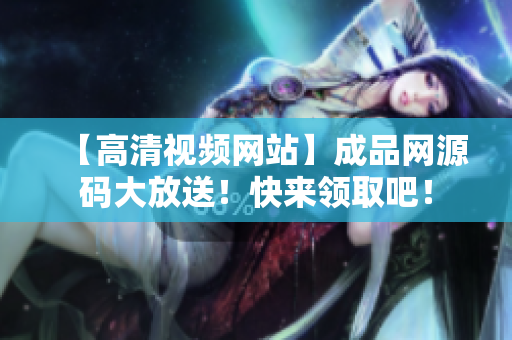 【高清视频网站】成品网源码大放送！快来领取吧！