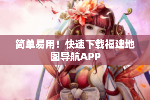 简单易用！快速下载福建地图导航APP