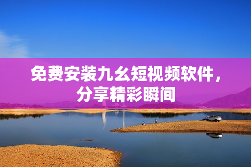 免费安装九幺短视频软件，分享精彩瞬间
