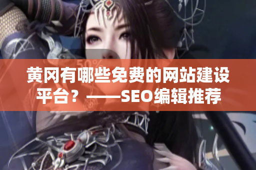 黄冈有哪些免费的网站建设平台？——SEO编辑推荐