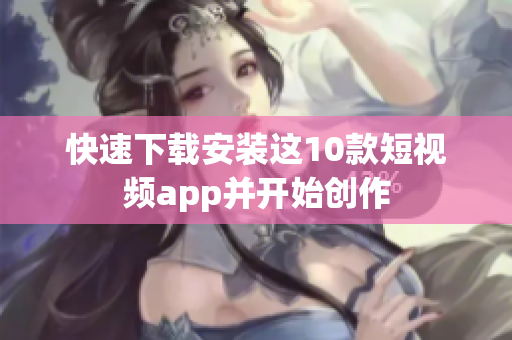 快速下载安装这10款短视频app并开始创作