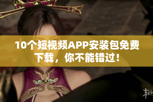 10个短视频APP安装包免费下载，你不能错过！