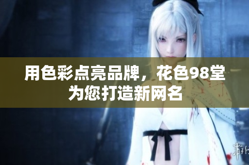 用色彩点亮品牌，花色98堂为您打造新网名