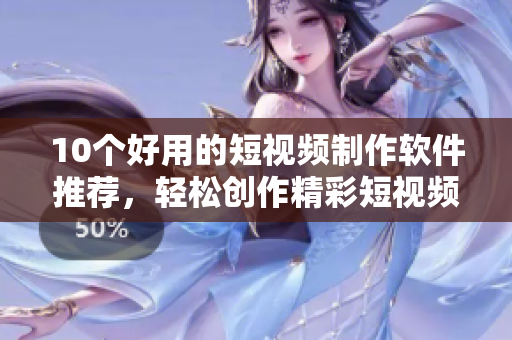 10个好用的短视频制作软件推荐，轻松创作精彩短视频