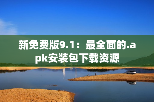 新免费版9.1：最全面的.apk安装包下载资源