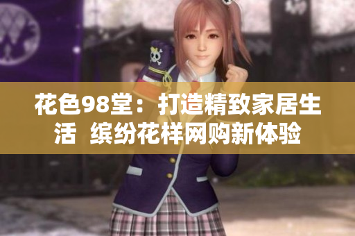 花色98堂：打造精致家居生活  缤纷花样网购新体验