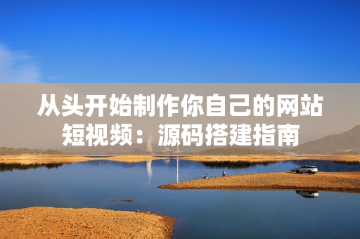 从头开始制作你自己的网站短视频：源码搭建指南