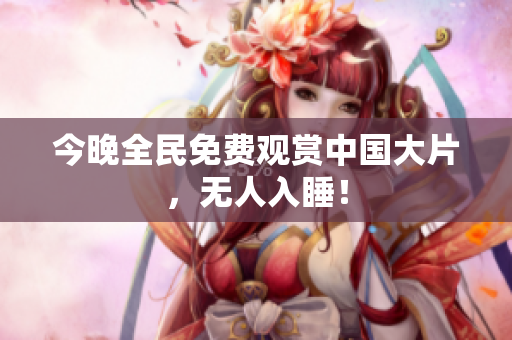 今晚全民免费观赏中国大片，无人入睡！