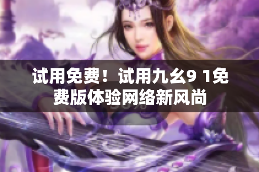 试用免费！试用九幺9 1免费版体验网络新风尚