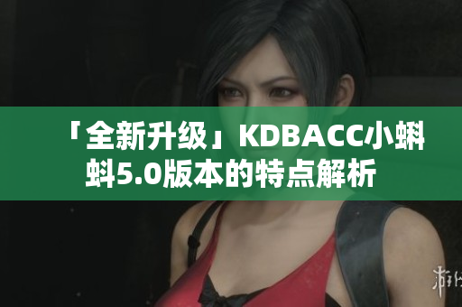 「全新升级」KDBACC小蝌蚪5.0版本的特点解析