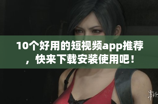 10个好用的短视频app推荐，快来下载安装使用吧！