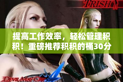 提高工作效率，轻松管理积积！重磅推荐积积的桶30分软件