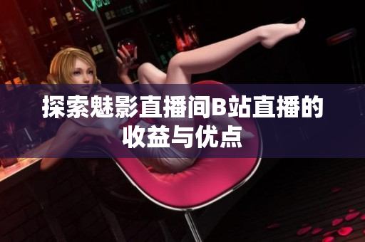 探索魅影直播间B站直播的收益与优点