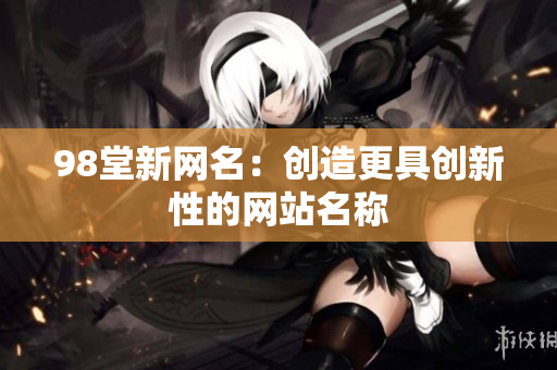 98堂新网名：创造更具创新性的网站名称