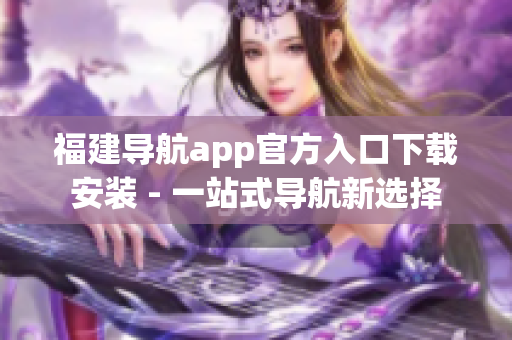 福建导航app官方入口下载安装 - 一站式导航新选择