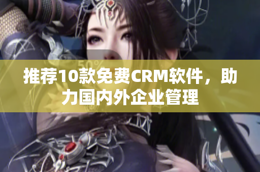 推荐10款免费CRM软件，助力国内外企业管理