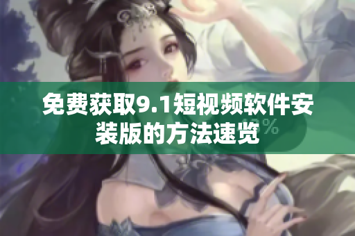 免费获取9.1短视频软件安装版的方法速览