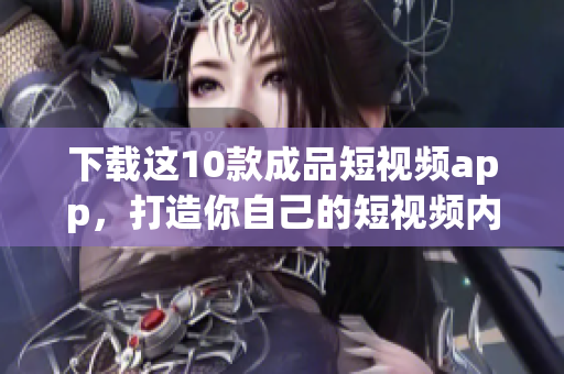下载这10款成品短视频app，打造你自己的短视频内容！