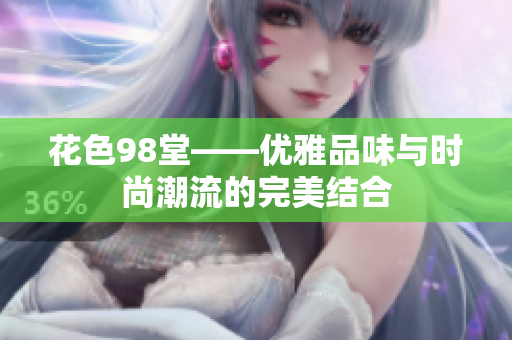 花色98堂——优雅品味与时尚潮流的完美结合