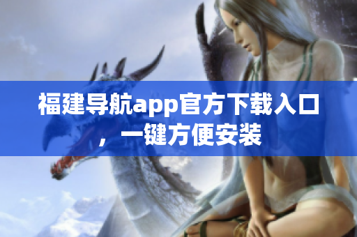 福建导航app官方下载入口，一键方便安装