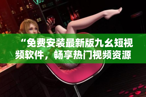 “免费安装最新版九幺短视频软件，畅享热门视频资源”