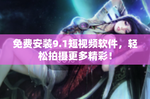 免费安装9.1短视频软件，轻松拍摄更多精彩！