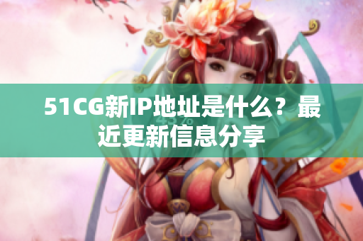 51CG新IP地址是什么？最近更新信息分享