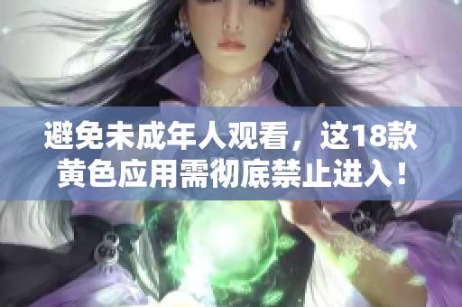 避免未成年人观看，这18款黄色应用需彻底禁止进入！