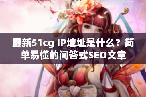 最新51cg IP地址是什么？简单易懂的问答式SEO文章