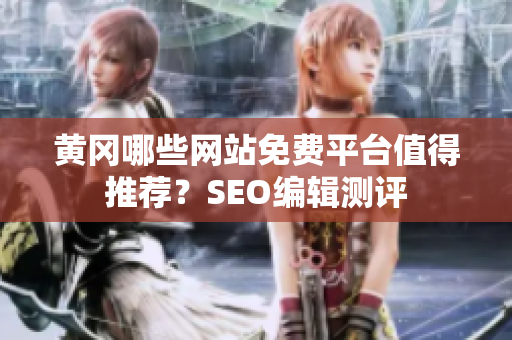 黄冈哪些网站免费平台值得推荐？SEO编辑测评