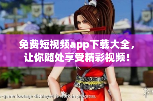 免费短视频app下载大全，让你随处享受精彩视频！