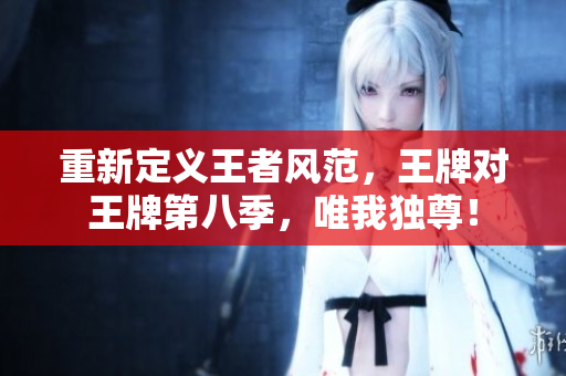 重新定义王者风范，王牌对王牌第八季，唯我独尊！