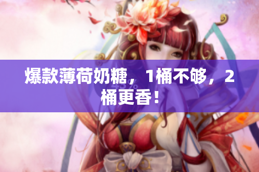 爆款薄荷奶糖，1桶不够，2桶更香！
