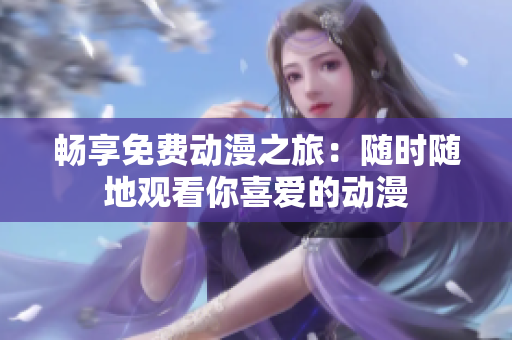 畅享免费动漫之旅：随时随地观看你喜爱的动漫