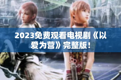 2023免费观看电视剧《以爱为营》完整版！