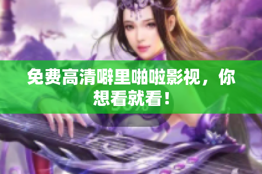 免费高清噼里啪啦影视，你想看就看！