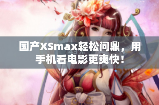 国产XSmax轻松问鼎，用手机看电影更爽快！